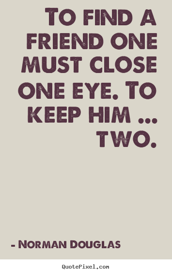 Create graphic picture quotes about friendship - To find a friend one must close one eye. to keep him ... two.