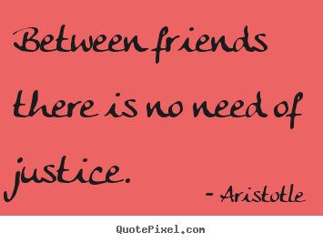 Between friends there is no need of justice. Aristotle famous friendship quote