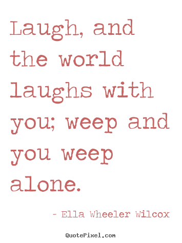 Friendship quote - Laugh, and the world laughs with you; weep and..