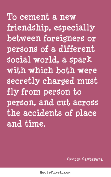 George Santayana picture quotes - To cement a new friendship, especially between foreigners or persons.. - Friendship quotes