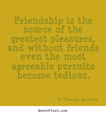 Quote about friendship - Friendship is the source of the greatest pleasures,..