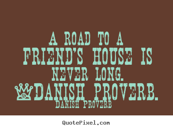 Quotes about friendship - A road to a friend's house is never long. -danish proverb.