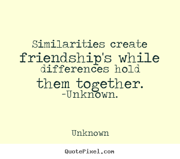 Similarities create friendship's while differences.. Unknown good friendship quotes