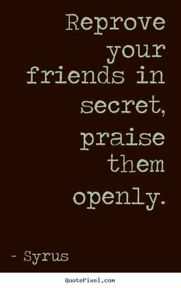 Quote about friendship - Reprove your friends in secret, praise them openly.