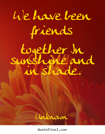 Quotes about friendship - We have been friends together in sunshine and in shade.