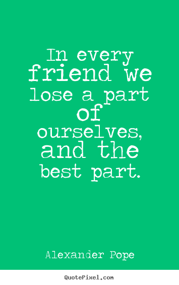 Friendship quotes - In every friend we lose a part of ourselves, and the..