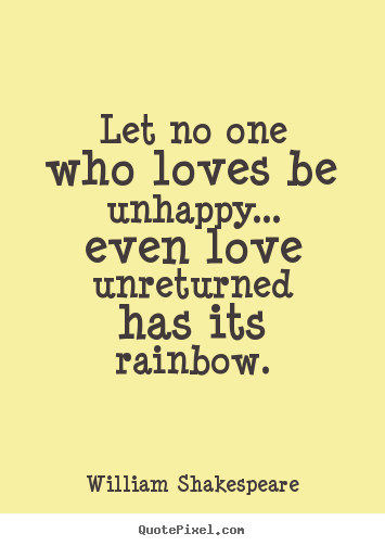 Quote about friendship - Let no one who loves be unhappy... even love unreturned has..