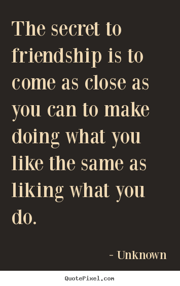 Unknown poster quote - The secret to friendship is to come as close as you can to make doing.. - Friendship quotes