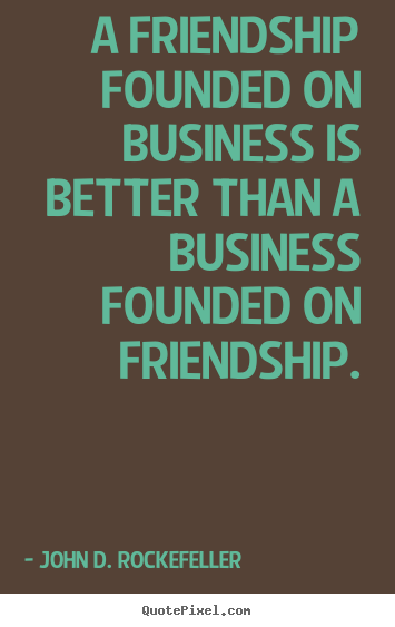 A friendship founded on business is better than a business founded.. John D. Rockefeller greatest friendship quotes