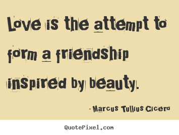 Love is the attempt to form a friendship inspired by beauty. Marcus Tullius Cicero  friendship quotes