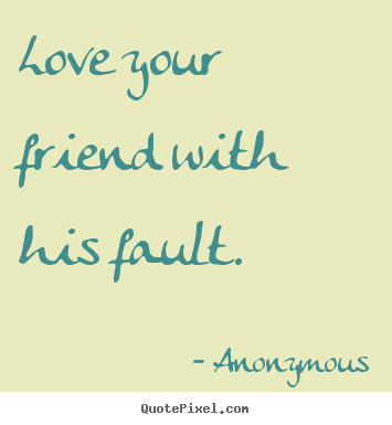 Love your friend with his fault. Anonymous greatest friendship quotes