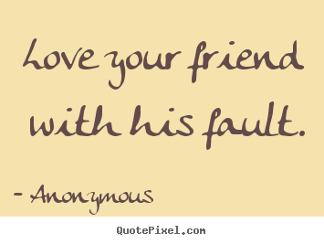 Design your own picture quote about friendship - Love your friend with his fault.