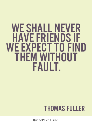 We shall never have friends if we expect to find them without.. Thomas Fuller famous friendship quotes