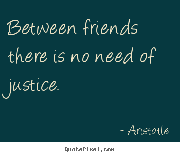 Between friends there is no need of justice. Aristotle great friendship quotes