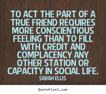 Quote about friendship - To act the part of a true friend requires more conscientious feeling..