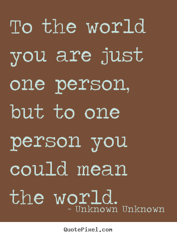 Make personalized picture quotes about friendship - To the world you are just one person, but to one..