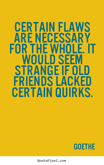 Certain flaws are necessary for the whole. it would seem strange.. Goethe top friendship quotes