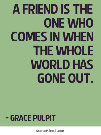 Grace Pulpit poster quotes - A friend is the one who comes in when the whole world has gone.. - Friendship quotes