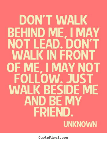 Create poster quote about friendship - Don't walk behind me, i may not lead. don't walk in front of me, i may..
