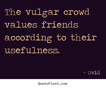 Ovid picture quotes - The vulgar crowd values friends according to their.. - Friendship quote
