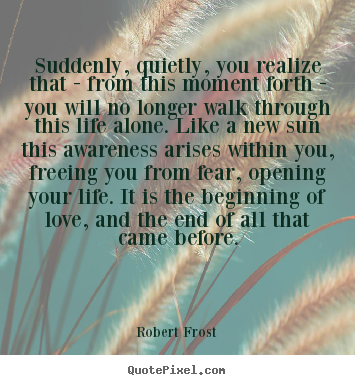 Suddenly, quietly, you realize that - from this moment forth.. Robert Frost top friendship quotes