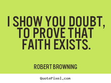 Robert Browning picture quotes - I show you doubt, to prove that faith exists. - Friendship quotes