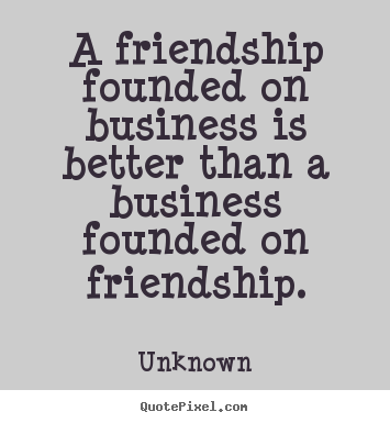 Friendship quotes - A friendship founded on business is better..