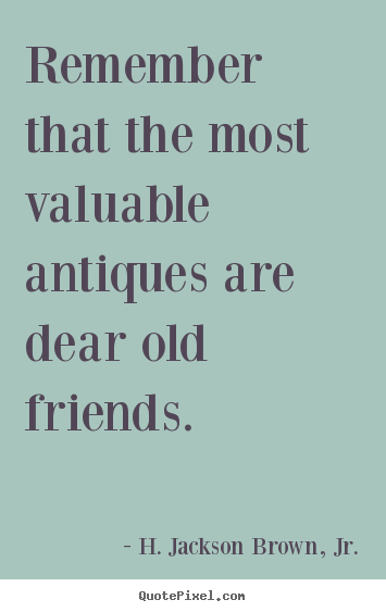 Remember that the most valuable antiques are dear old.. H. Jackson Brown, Jr. greatest friendship quotes
