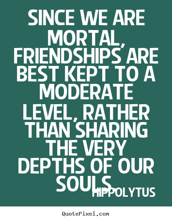 Since we are mortal, friendships are best kept to a moderate.. Hippolytus best friendship quotes