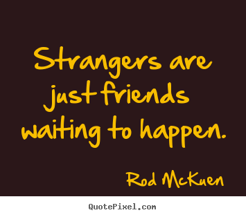 Strangers are just friends waiting to happen. Rod McKuen good friendship quote