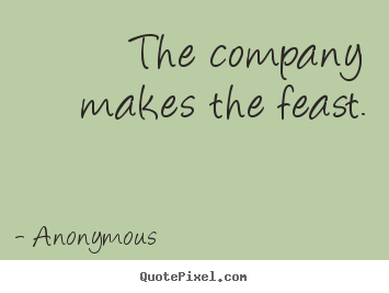 Quotes about friendship - The company makes the feast.
