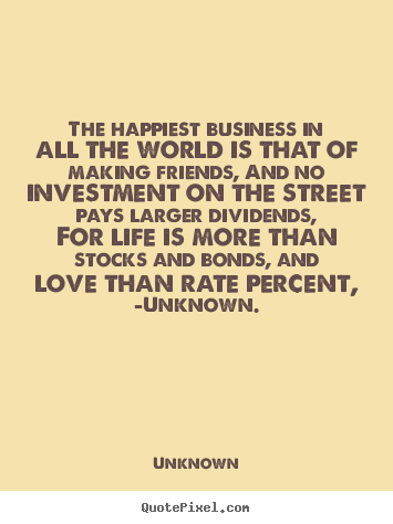 The happiest business in all the world is that of making friends,.. Unknown famous friendship quotes