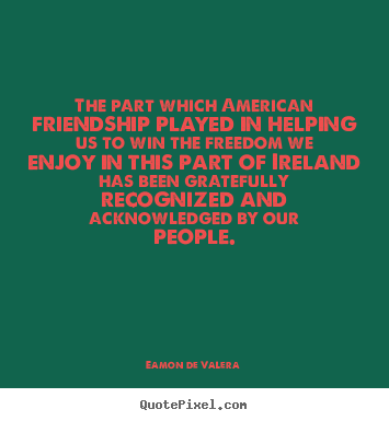 The part which american friendship played in.. Eamon De Valera famous friendship quotes