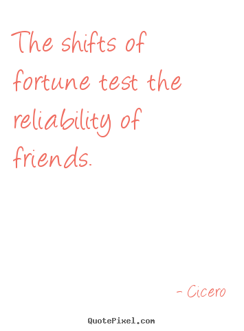 The shifts of fortune test the reliability of friends. Cicero  friendship quote