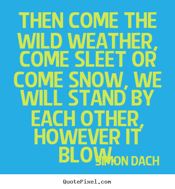 Simon Dach picture quotes - Then come the wild weather, come sleet or come snow, we will.. - Friendship quote