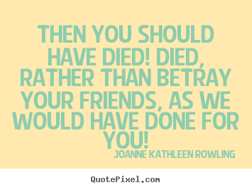 Joanne Kathleen Rowling picture quotes - Then you should have died! died, rather.. - Friendship quote