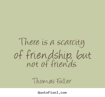 Thomas Fuller pictures sayings - There is a scarcity of friendship, but not of friends. - Friendship quotes