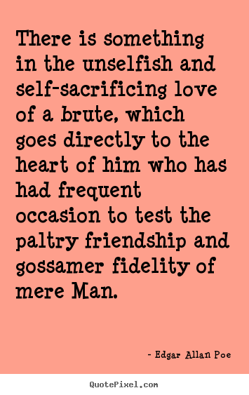 Friendship quotes - There is something in the unselfish and self-sacrificing love of a brute,..