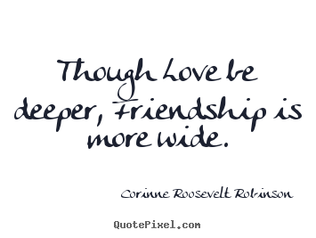 Sayings about friendship - Though love be deeper, friendship is more wide.