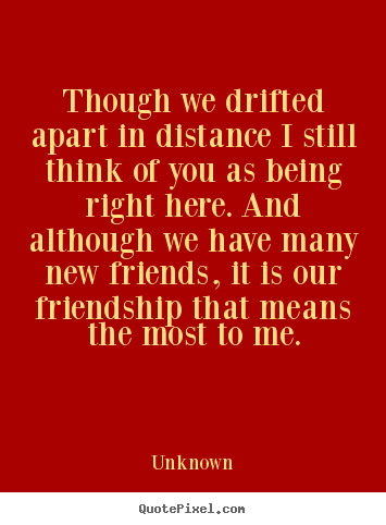Though we drifted apart in distance i still think.. Unknown good friendship sayings