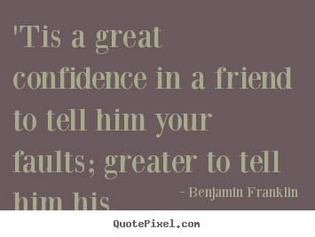 'tis a great confidence in a friend to tell him your faults; greater.. Benjamin Franklin great friendship quotes