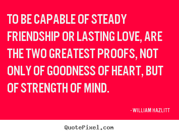 Friendship quotes - To be capable of steady friendship or lasting love,..