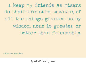 Friendship sayings - I keep my friends as misers do their treasure, because,..