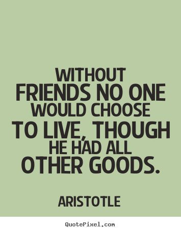Aristotle picture quotes - Without friends no one would choose to live, though he had.. - Friendship quotes