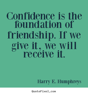Harry E. Humphreys photo quotes - Confidence is the foundation of friendship. if we give it, we.. - Friendship sayings