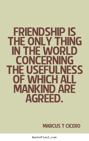 Friendship is the only thing in the world concerning.. Marcus T Cicero popular friendship quotes