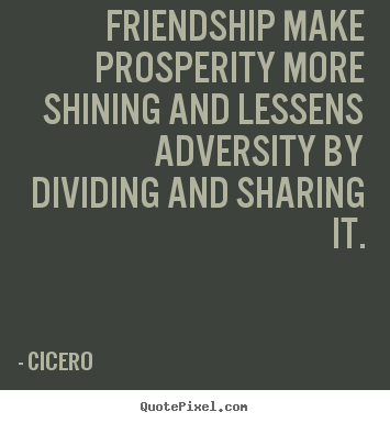 Cicero picture quote - Friendship make prosperity more shining and lessens adversity by.. - Friendship quote