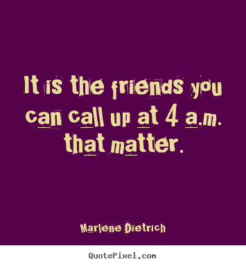 It is the friends you can call up at 4 a.m... Marlene Dietrich  friendship quotes