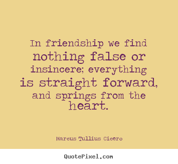 In friendship we find nothing false or insincere; everything.. Marcus Tullius Cicero  friendship quotes