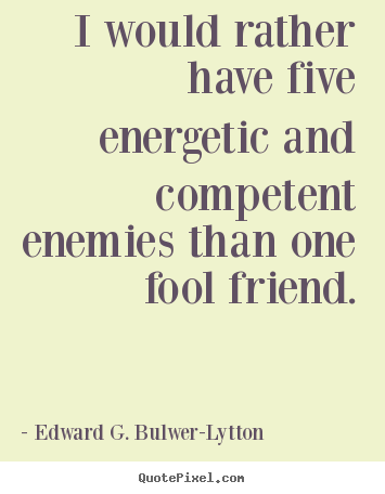 I would rather have five energetic and competent enemies than.. Edward G. Bulwer-Lytton best friendship quote